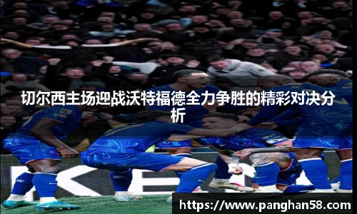 切尔西主场迎战沃特福德全力争胜的精彩对决分析