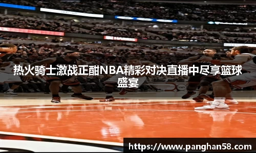 热火骑士激战正酣NBA精彩对决直播中尽享篮球盛宴