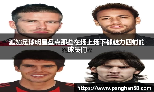 狐媚足球明星盘点那些在场上场下都魅力四射的球员们